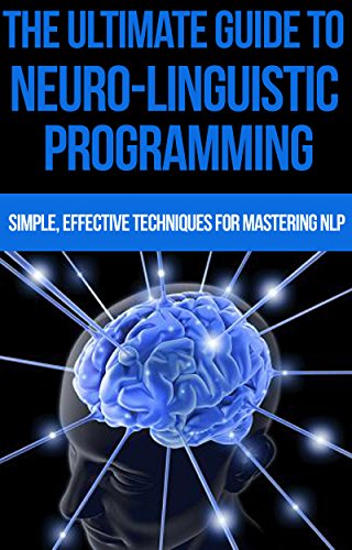 The Ultimate Guide to Neuro-Linguistic Programming: Simple, Effective Techniques for Mastering NLP: (neuro linguistic programming, neuro linguistic programming ... nlp the essential guide, self help)