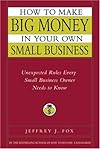 How to Make Big Money in Your Own Small Business: Unexpected Rules Every Small Business Owner Needs to Know