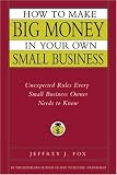 How to Make Big Money in Your Own Small Business: Unexpected Rules Every Small Business Owner Needs to Know