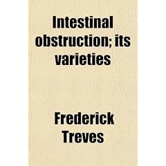 Intestinal Obstruction; Its Varieties. With Their Pathology, Diagnosis, and Treatment by Sir Frederick Treves