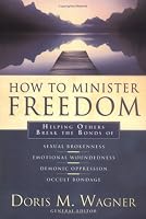 How to Minister Freedom: Helping Others Break the Bonds of Sexual Brokenness, Emotional Woundedness, Demonic Oppression and Occult Bondage