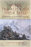 When The Alps Cast Their Spell: Mountaineers Of The Alpine Golden Age