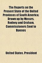 The Reports on the Present State of the United Provinces of South America; Drawn Up by Messrs. Rodney and Graham, Commissioners Sent to Buenos
