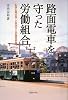 路面電車を守った労働組合―私鉄広電支部・小原保行と労働者群像