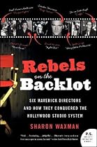 Rebels on the Backlot: 6 Maverick Directors and How They Conquered the Hollywood Studio System (P.S.)