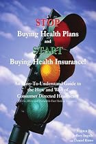STOP Buying Health Plans and START Buying Health Insurance!: An Easy-To-Understand Guide to the How and Why of Consumer Directed Healthcare (HSAs, HRAs and Deductible-First Medical Insurance)