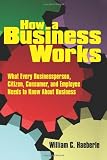 How a Business Works: What Every Businessperson, Citizen, Consumer, and Employee Needs to Know About Business