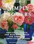 Simply Flowers: Practical Advice and Beautiful Ideas for Creating Flower-Filled Rooms