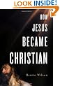 How Jesus Became Christian: St. Paul, the Early Church and the Jesus Cover-up