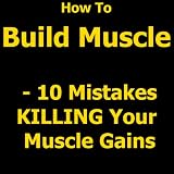 How To Build Muscle - 10 Mistakes Killing Your Muscle Gains