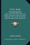 Toys And Toymaking: Being Instructions For The Home Construction Of Simple Wooden Toys, And Of Others That Are Moved Or Driven By Weights, Clockwork, Steam, Electricity, Etc. (1882)