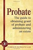 Probate: The guide to obtaining grant of probate and administering an estate