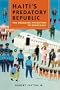 Haiti's Predatory Republic: The Unending Transition to Democracy