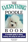 The Everything Poodle Book: A Complete Guide to Raising, Training, and Caring for Your Poodle (Everything (Pets))