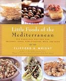 Little Foods of the Mediterranean: 500 Fabulous Recipes for Antipasti, Tapas, Hors d'Oeuvres, Meze, and More Clifford A. Wright