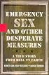 Emergency Sex and Other Desperate Measures : A True Story from Hell on Earth