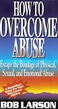 How to Overcome Abuse: Escape the Bondage of Physical, Sexual, and Emotional Abuse