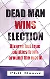Dead man wins election : bizarre but true politics from around the world