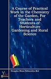 A Course of Practical Work in the Chemistry of the Garden, For Teachers and Students of Horticulture Gardening and Rural Science