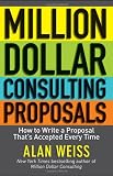 Million Dollar Consulting Proposals: How to Write a Proposal That s Accepted Every Time