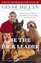 Be the Pack Leader: Use Cesar's Way to Transform Your Dog . . . and Your Life
