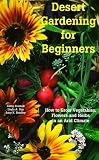 Desert Gardening for Beginners: How to Grow Vegetables, Flowers and Herbs in an Arid Climate