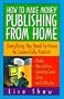 How to Make Money Publishing from Home : Everything You Need to Know to Successfully Publish : Books, Newsletters, Greeting Cards, Zines, and Software