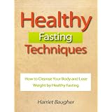 Healthy Fasting Techniques - How to Cleanse Your Body and Lose Weight by Healthy Fasting