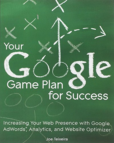 Your Google Game Plan for Success: Increasing Your Web Presence with Google AdWords, Analytics and Website Optimizer