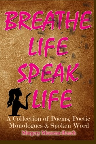 Breathe Life Speak Life: A Collection of Inspirational Poetry, Poetic Monologues & Spoken Word, by Margery Massena-Roach