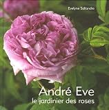 Andr� Eve : Le jardinier des roses De la cr�ation des roses nouvelles � la passion des roses anciennes