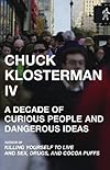 Chuck Klosterman IV: A Decade of Curious People and Dangerous Ideas