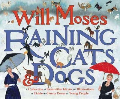 Raining Cats & Dogs A Collection Of Irrisistible Idioms And Illustrations To Tickle The Funny Bones Of Young People Raining Cats & Dogs