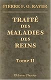 Trait� des maladies des reins et des alt�rations de la s�cr�tion urinaire, �tudi�es en elles-m�mes et dans leurs rapports avec les maladies des uret�res, de la vessie, de la prostate, etc: Tome 2