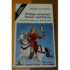 Philipp zwischen Kaiser und K�nig. Ein Ritterleben zur Stauferzeit.