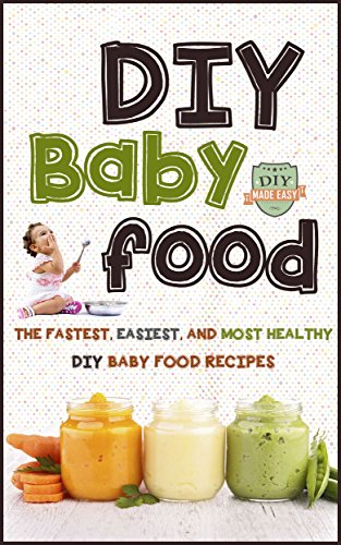 DIY Baby Food: The Fastest, Easiest And Most Healthy DIY Baby Food Recipes (Homemade Baby Food - All Natural - Organic Recipes - Healthy Infants)
