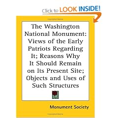 The Washington National Monument: Views of the Early Patriots Regarding It; Reasons Why It Should Remain on Its Present Site; Objects and Uses of Such