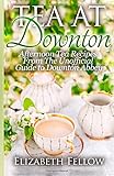 Tea at Downton: Afternoon Tea Recipes From The Unofficial Guide to Downton Abbey