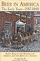 Beer in America: The Early Years--1587-1840: Beer's Role in the Settling of America and the Birth of a Nation