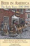 Beer in America: The Early Years--1587-1840: Beer's Role in the Settling of America and the Birth of a Nation