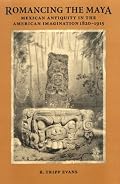 Romancing the Maya: Mexican Antiquity in the American Imagination, 1820-1915