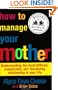 How to Manage Your Mother: Understanding the Most Difficult, Complicated, and Fascinating Relationship in Your Life