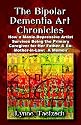 The Bipolar Dementia Art Chronicles: How a Manic-depressive Artist Survives Being the Primary Caregiver for Her Father And Ex-mother-in-law - a Memoir