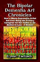 The Bipolar Dementia Art Chronicles: How a Manic-depressive Artist Survives Being the Primary Caregiver for Her Father And Ex-mother-in-law - a Memoir