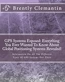 GPS Systems Exposed: Everything You Ever Wanted To Know About Global Positioning Systems Revealed!: Information On All The Different Types Of GPS Systems Out There