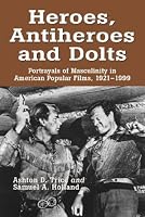 Heroes, Antiheroes and Dolts: Portrayals of Masculinity in American Popular Films 1921-1999