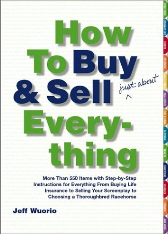 How to Buy and Sell (Just About) Everything: More Than 550 Step-by-Step Instructions for Everything From Buying Life Insurance to Selling Your Screenplay to Choosing a Thoroughbred Racehorse