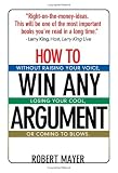 How To Win Any Argument: Without Raising Your Voice, Losing Your Cool, Or Coming To Blows