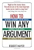 How To Win Any Argument: Without Raising Your Voice, Losing Your Cool, Or Coming To Blows