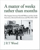 A Matter of Weeks rather than Months: The Impasse between Harold Wilson and Ian Smith: Sanctions, Aborted Settlements and War: 1965-1969